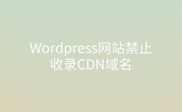 Wordpress网站禁止收录CDN域名解决方法